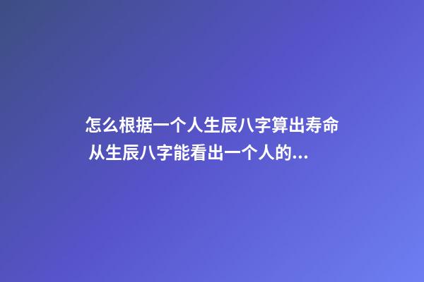 怎么根据一个人生辰八字算出寿命 从生辰八字能看出一个人的寿命吗
